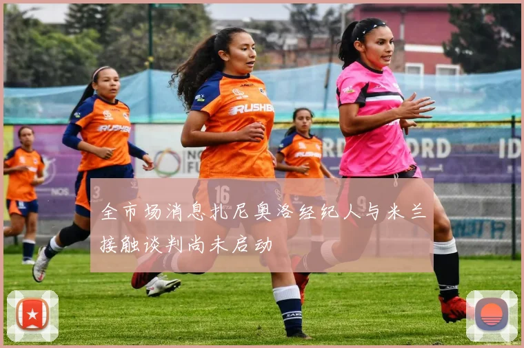 全市场消息扎尼奥洛经纪人与米兰接触谈判尚未启动