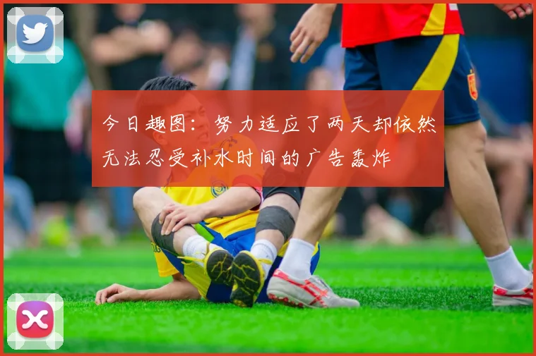 今日趣图：努力适应了两天却依然无法忍受补水时间的广告轰炸