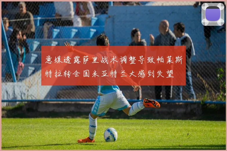 意媒透露萨里战术调整导致帕莱斯特拉转会国米亚特兰大感到失望