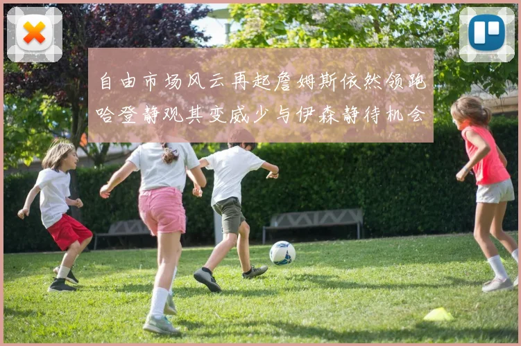 自由市场风云再起詹姆斯依然领跑哈登静观其变威少与伊森静待机会