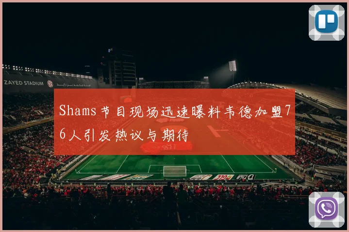 Shams节目现场迅速曝料韦德加盟76人引发热议与期待