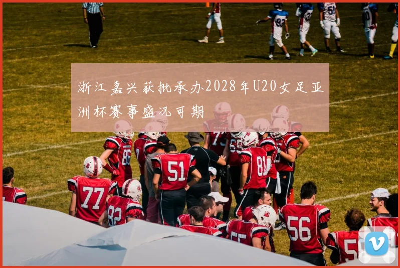 浙江嘉兴获批承办2028年U20女足亚洲杯赛事盛况可期