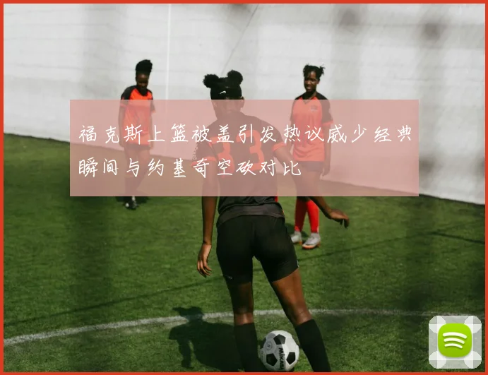 福克斯上篮被盖引发热议威少经典瞬间与约基奇空砍对比