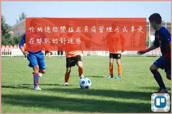 伦纳德称赞猛龙负荷管理方式享受在球队的舒适感