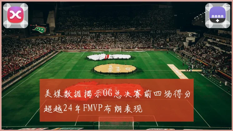 美媒数据揭示OG总决赛前四场得分超越24年FMVP布朗表现