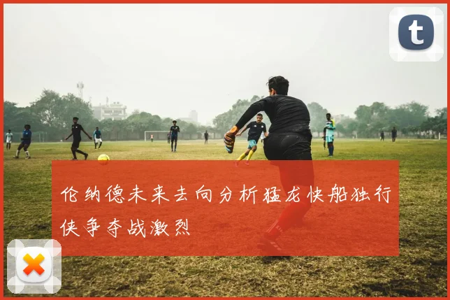 伦纳德未来去向分析猛龙快船独行侠争夺战激烈
