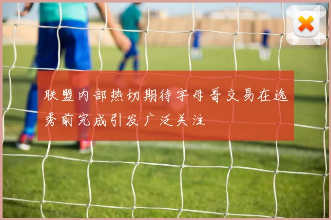联盟内部热切期待字母哥交易在选秀前完成引发广泛关注