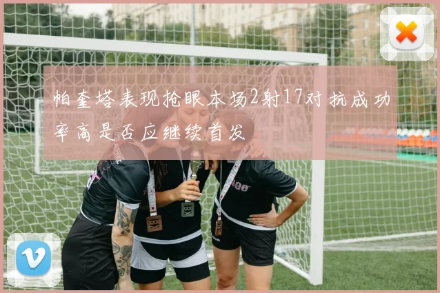 帕奎塔表现抢眼本场2射17对抗成功率高是否应继续首发