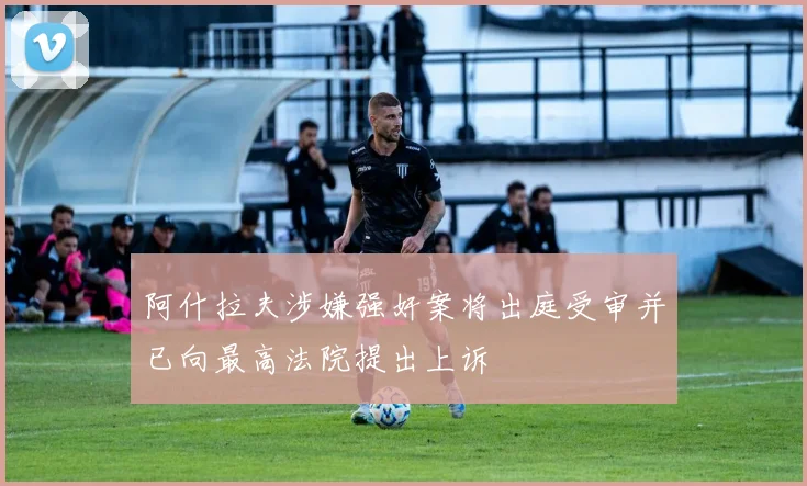 阿什拉夫涉嫌强奸案将出庭受审并已向最高法院提出上诉