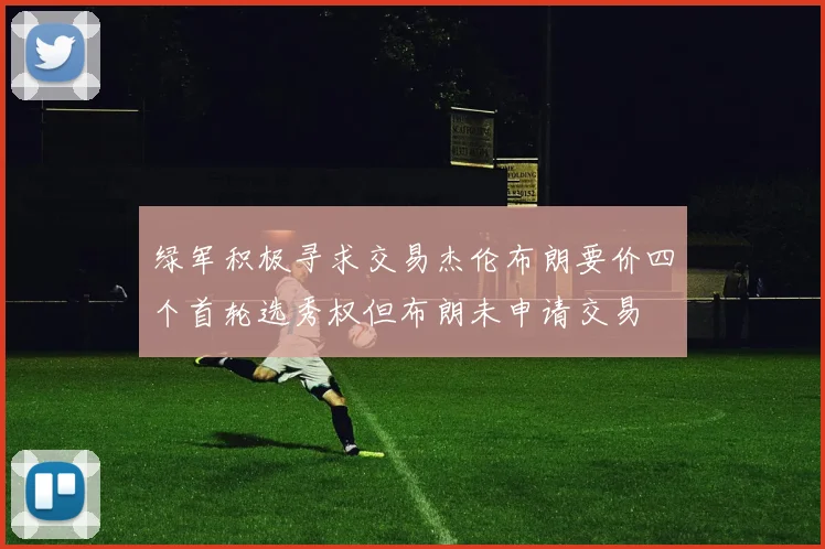 绿军积极寻求交易杰伦布朗要价四个首轮选秀权但布朗未申请交易