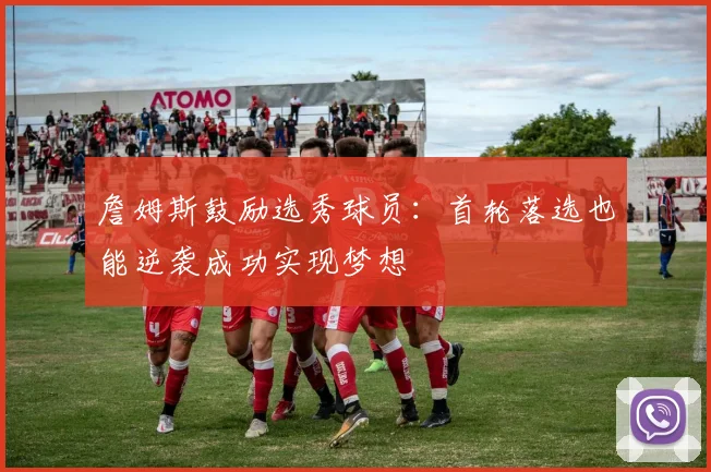 詹姆斯鼓励选秀球员：首轮落选也能逆袭成功实现梦想